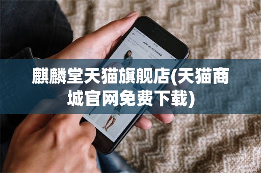 麒麟堂天猫旗舰店(天猫商城官网免费下载)
