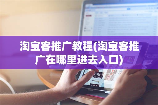 淘宝客推广教程(淘宝客推广在哪里进去入口)