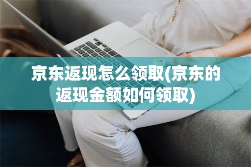 京东返现怎么领取(京东的返现金额如何领取)