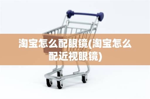 淘宝怎么配眼镜(淘宝怎么配近视眼镜)