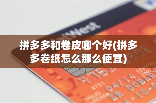 拼多多和卷皮哪个好(拼多多卷纸怎么那么便宜)