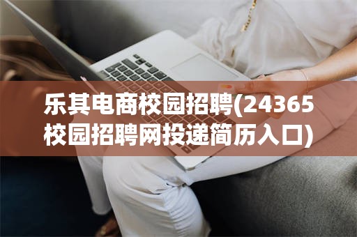 乐其电商校园招聘(24365校园招聘网投递简历入口)