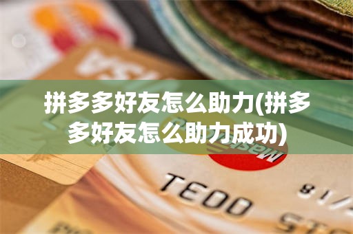 拼多多好友怎么助力(拼多多好友怎么助力成功)