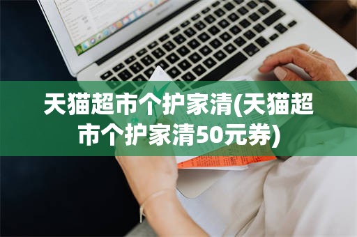 天猫超市个护家清(天猫超市个护家清50元券)
