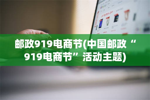邮政919电商节(中国邮政“919电商节”活动主题)