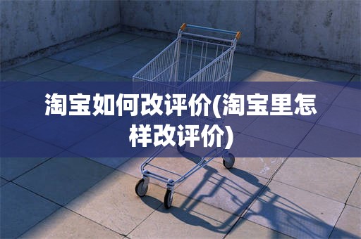淘宝如何改评价(淘宝里怎样改评价)