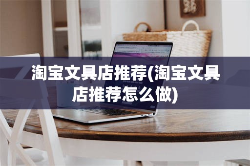 淘宝文具店推荐(淘宝文具店推荐怎么做)