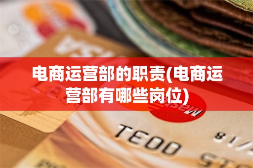 电商运营部的职责(电商运营部有哪些岗位)