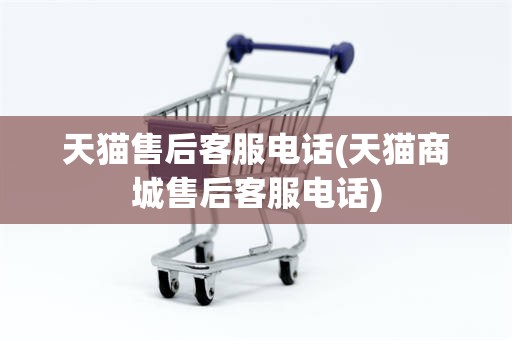 天猫售后客服电话(天猫商城售后客服电话)
