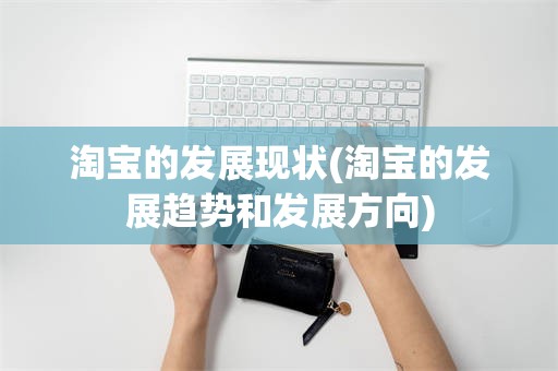 淘宝的发展现状(淘宝的发展趋势和发展方向)