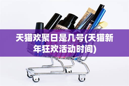天猫欢聚日是几号(天猫新年狂欢活动时间)
