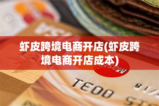 虾皮跨境电商开店(虾皮跨境电商开店成本)