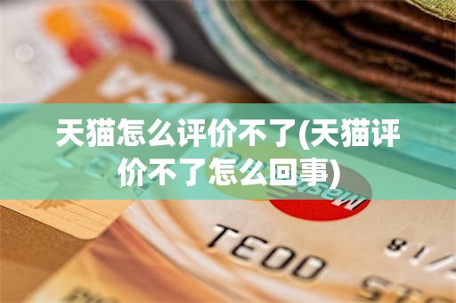 天猫怎么评价不了(天猫评价不了怎么回事) 天猫怎么评价不了(天猫评价不了怎么回事)