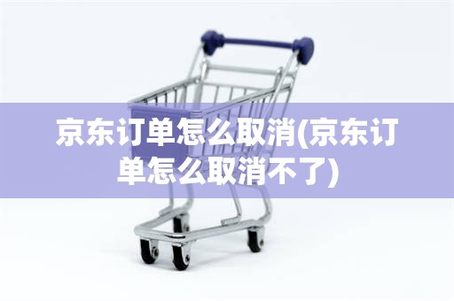 京东订单怎么取消(京东订单怎么取消不了)