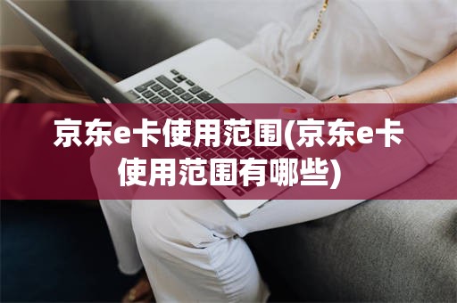 京东e卡使用范围(京东e卡使用范围有哪些)