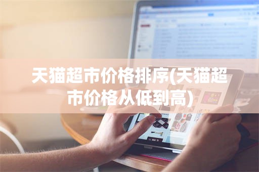 天猫超市价格排序(天猫超市价格从低到高)