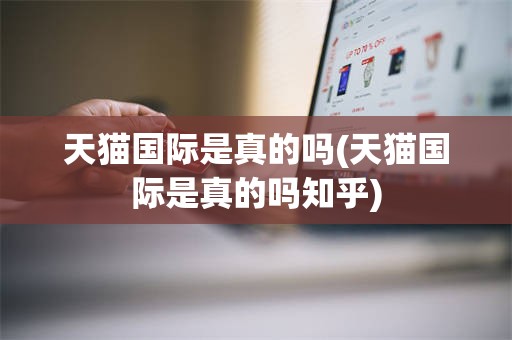 天猫国际是真的吗(天猫国际是真的吗知乎)