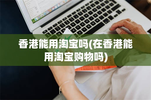 香港能用淘宝吗(在香港能用淘宝购物吗)