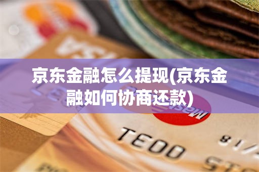 京东金融怎么提现(京东金融如何协商还款)