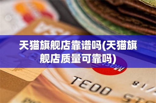 天猫旗舰店靠谱吗(天猫旗舰店质量可靠吗)