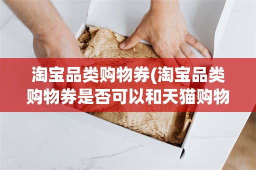 淘宝品类购物券(淘宝品类购物券是否可以和天猫购物券叠加使用)