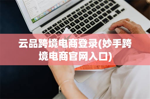 云品跨境电商登录(妙手跨境电商官网入口)