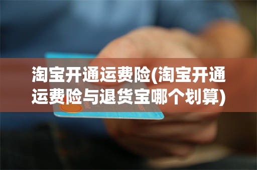 淘宝开通运费险(淘宝开通运费险与退货宝哪个划算)
