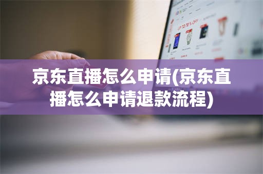 京东直播怎么申请(京东直播怎么申请退款流程)