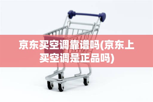 京东买空调靠谱吗(京东上买空调是正品吗)