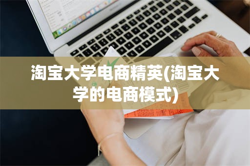 淘宝大学电商精英(淘宝大学的电商模式)