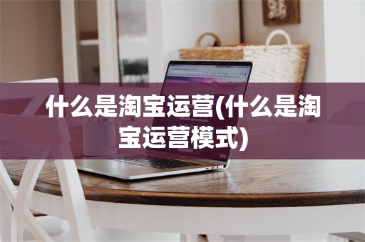 什么是淘宝运营(什么是淘宝运营模式)