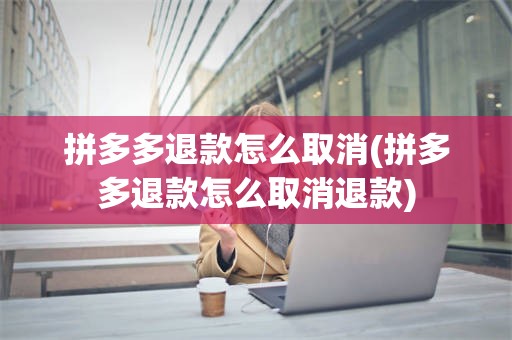 拼多多退款怎么取消(拼多多退款怎么取消退款)