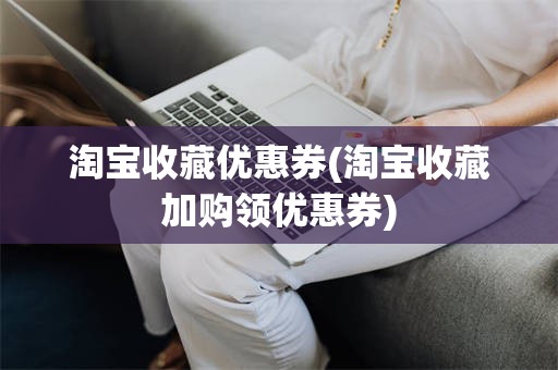 淘宝收藏优惠券(淘宝收藏加购领优惠券)