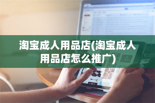 淘宝成人用品店(淘宝成人用品店怎么推广)