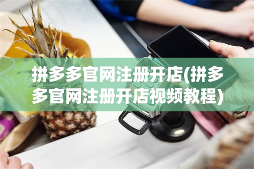 拼多多官网注册开店(拼多多官网注册开店视频教程)