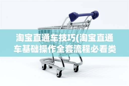 淘宝直通车技巧(淘宝直通车基础操作全套流程必看类)