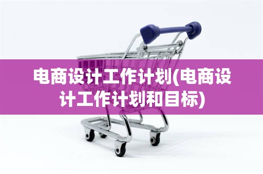 电商设计工作计划(电商设计工作计划和目标)