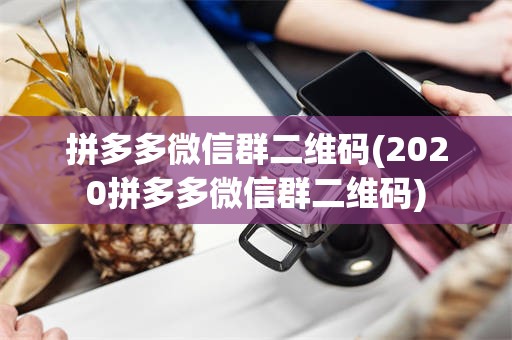 拼多多微信群二维码(2020拼多多微信群二维码)