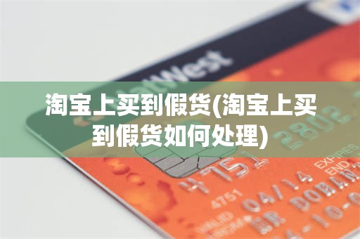 淘宝上买到假货(淘宝上买到假货如何处理)