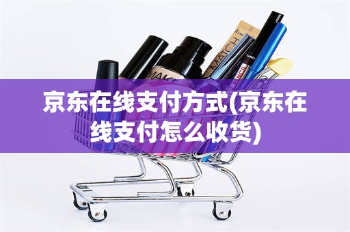京东在线支付方式(京东在线支付怎么收货)