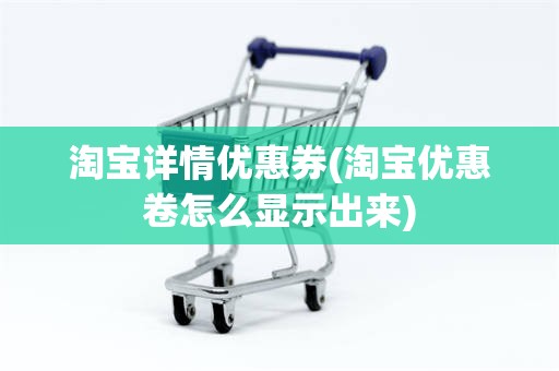 淘宝详情优惠券(淘宝优惠卷怎么显示出来)