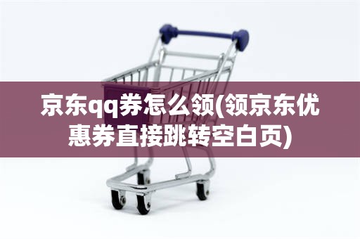 京东qq券怎么领(领京东优惠券直接跳转空白页)