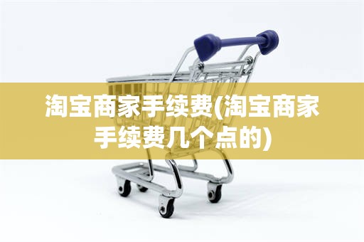淘宝商家手续费(淘宝商家手续费几个点的)