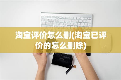 淘宝评价怎么删(淘宝已评价的怎么删除)