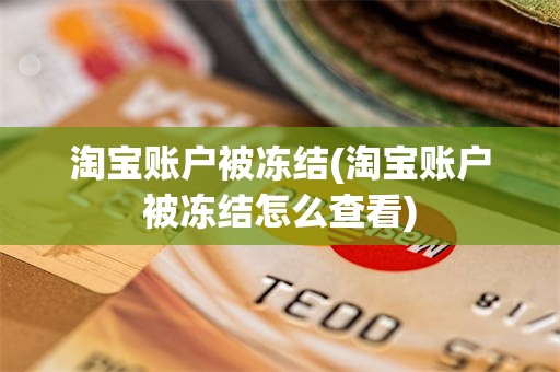 淘宝账户被冻结(淘宝账户被冻结怎么查看)