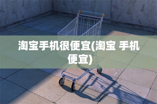 淘宝手机很便宜(淘宝 手机 便宜)