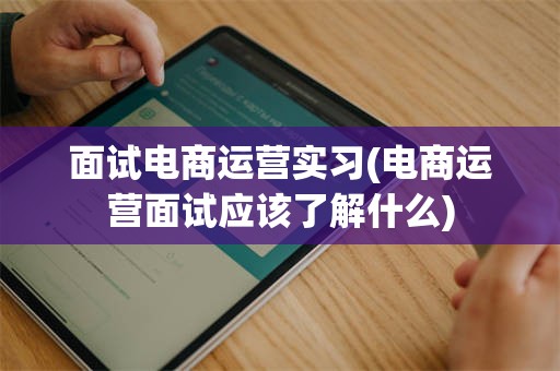 面试电商运营实习(电商运营面试应该了解什么)