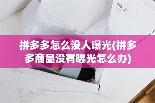 拼多多怎么没人曝光(拼多多商品没有曝光怎么办)