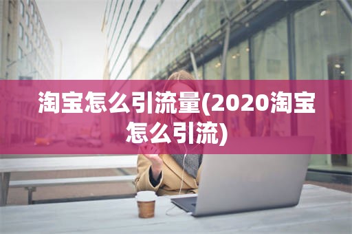 淘宝怎么引流量(2020淘宝怎么引流)