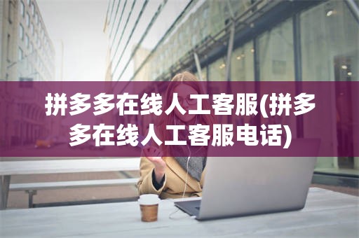 拼多多在线人工客服(拼多多在线人工客服电话)